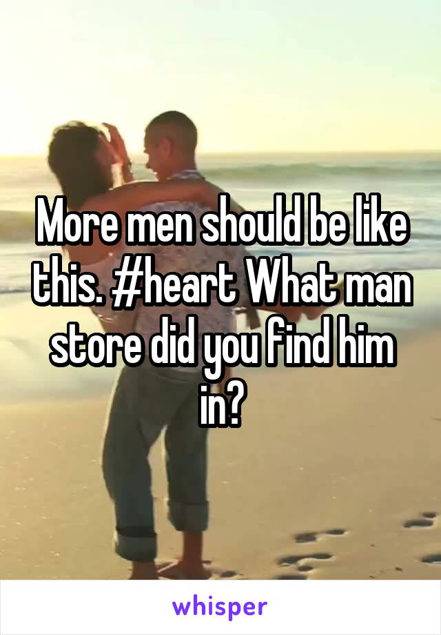 More men should be like this. #heart What man store did you find him in?