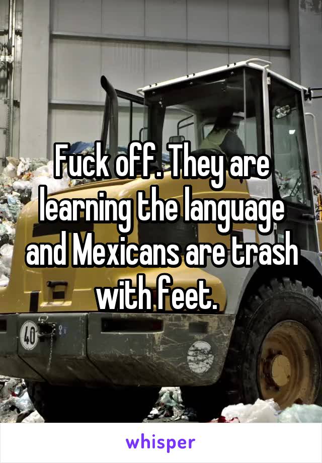 Fuck off. They are learning the language and Mexicans are trash with feet.  