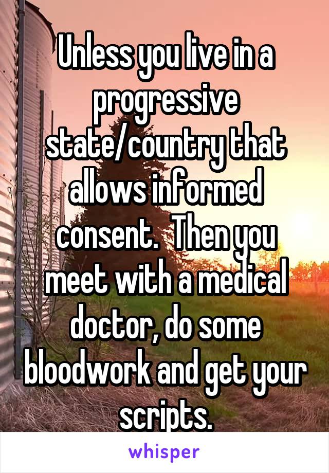 Unless you live in a progressive state/country that allows informed consent.  Then you meet with a medical doctor, do some bloodwork and get your scripts.