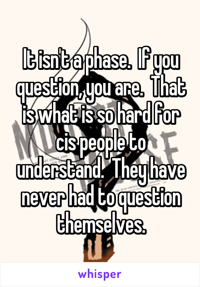 It isn't a phase.  If you question, you are.  That is what is so hard for cis people to understand.  They have never had to question themselves.