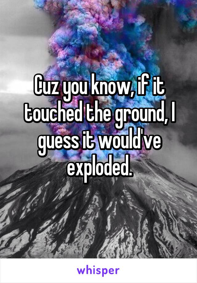 Cuz you know, if it touched the ground, I guess it would've exploded.
