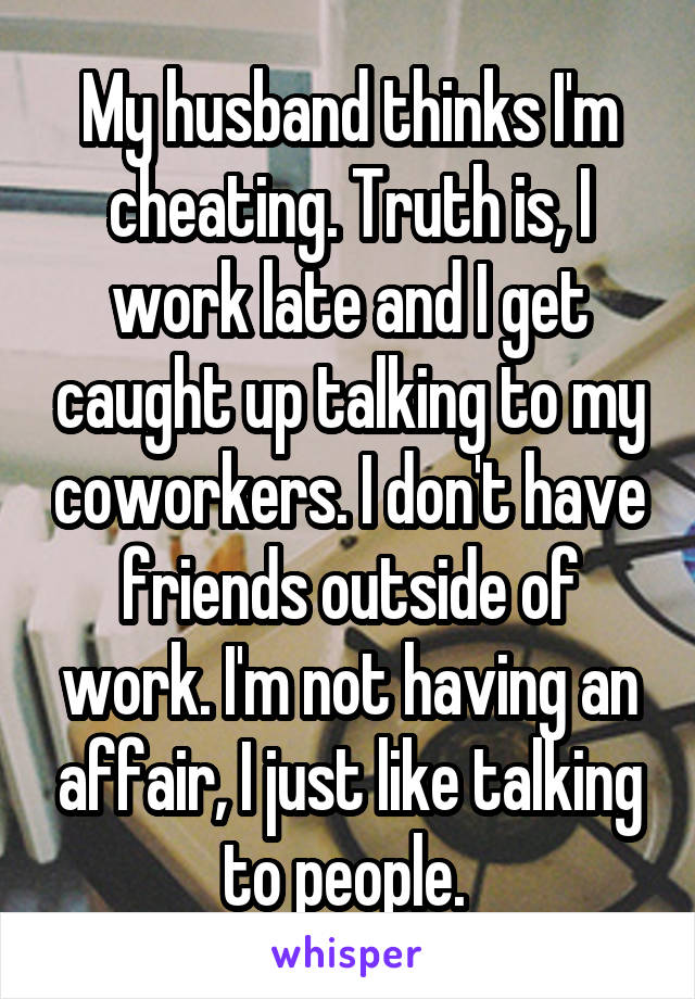 My husband thinks I'm cheating. Truth is, I work late and I get caught up talking to my coworkers. I don't have friends outside of work. I'm not having an affair, I just like talking to people. 