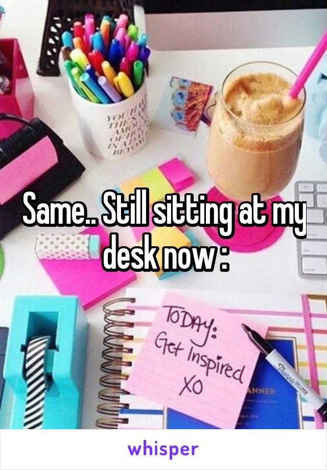 Same.. Still sitting at my desk now :\