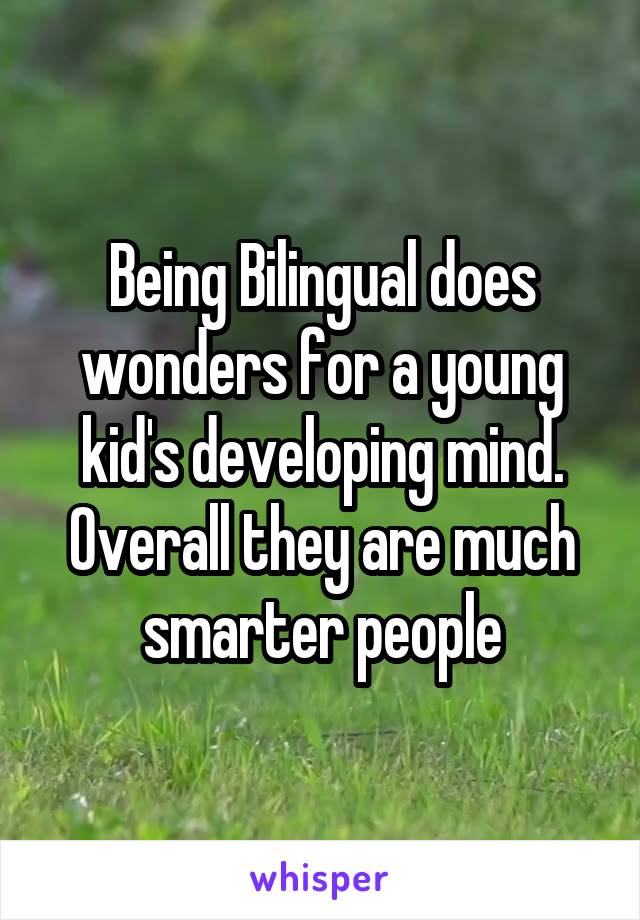 Being Bilingual does wonders for a young kid's developing mind. Overall they are much smarter people