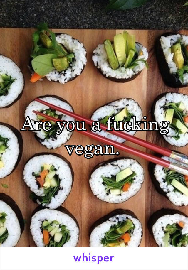 Are you a fucking vegan. 