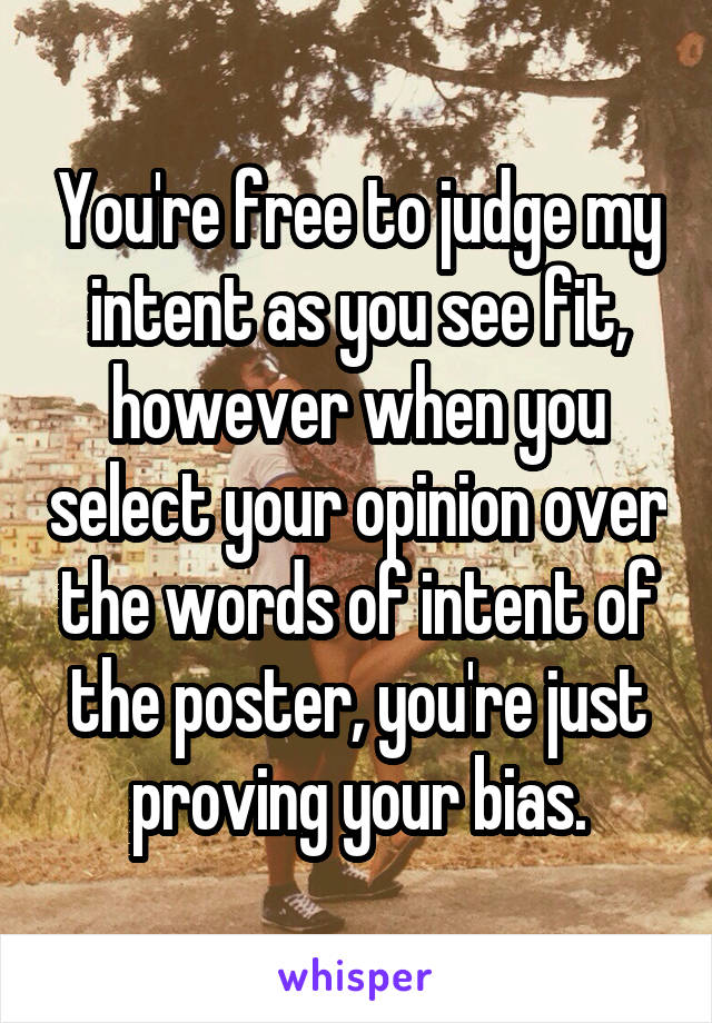 You're free to judge my intent as you see fit, however when you select your opinion over the words of intent of the poster, you're just proving your bias.