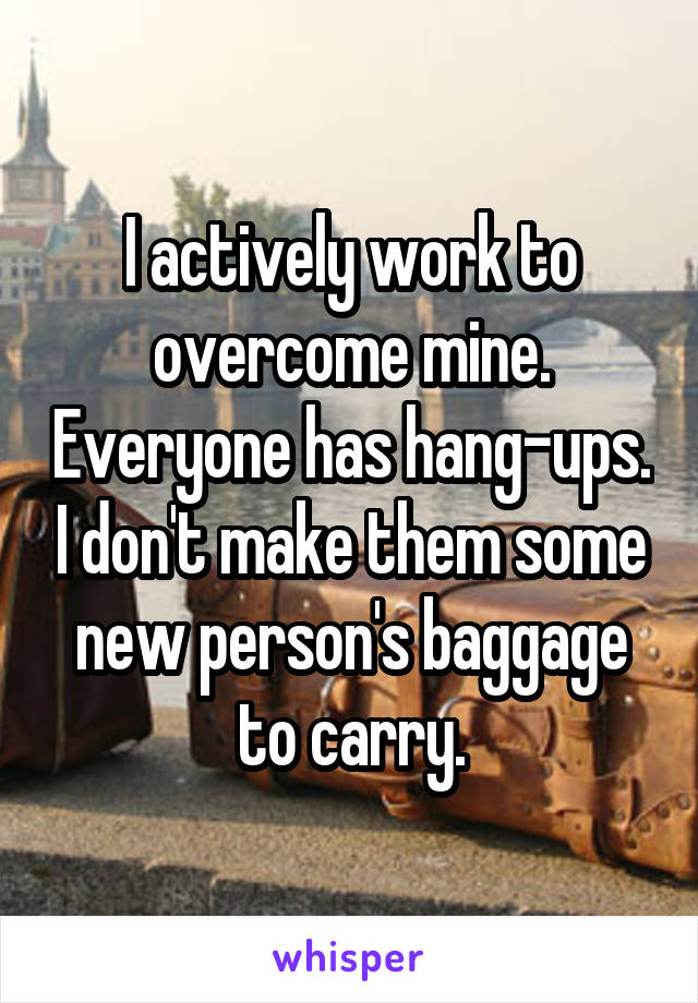 I actively work to overcome mine. Everyone has hang-ups. I don't make them some new person's baggage to carry.