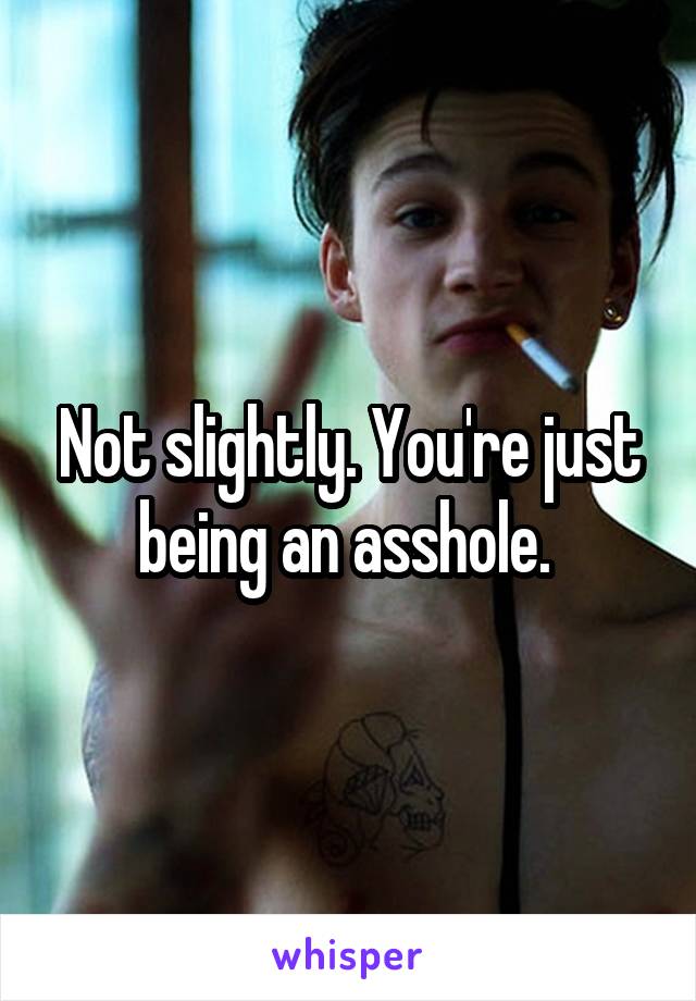 Not slightly. You're just being an asshole. 