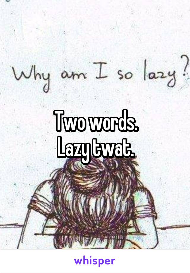 Two words.
Lazy twat.