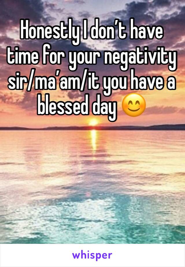 Honestly I don’t have time for your negativity sir/ma’am/it you have a blessed day 😊