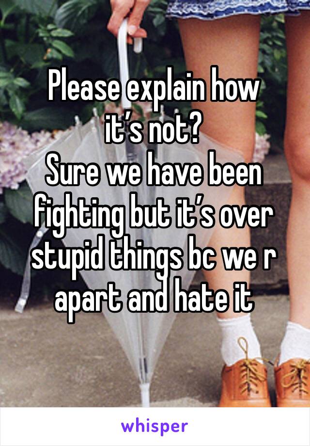 Please explain how it’s not?
Sure we have been fighting but it’s over stupid things bc we r apart and hate it