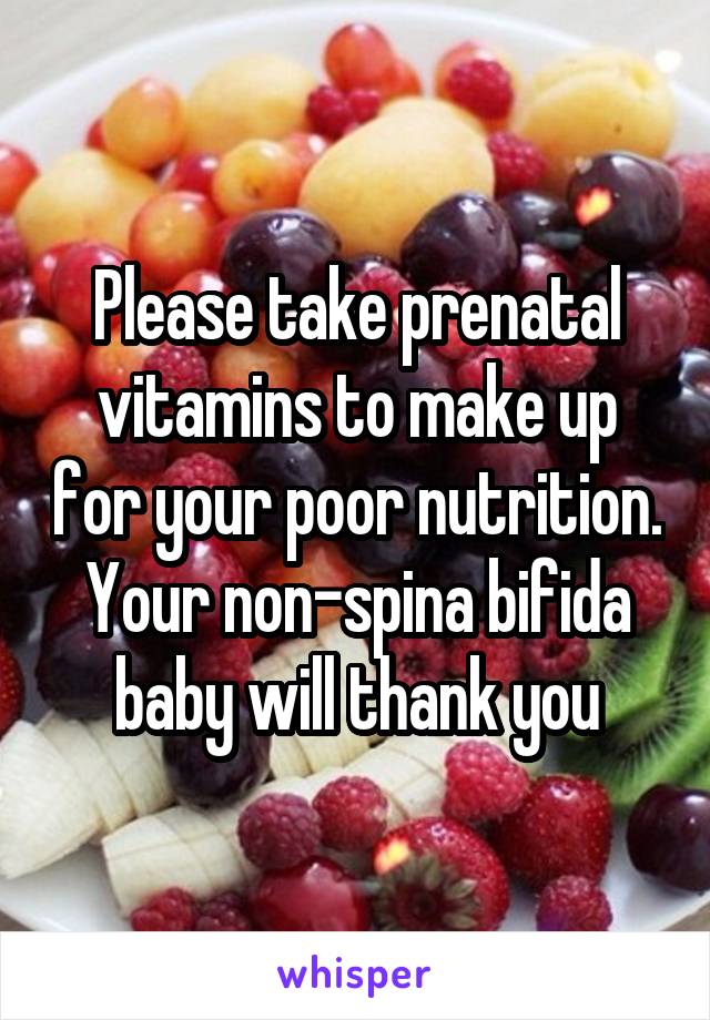 Please take prenatal vitamins to make up for your poor nutrition. Your non-spina bifida baby will thank you