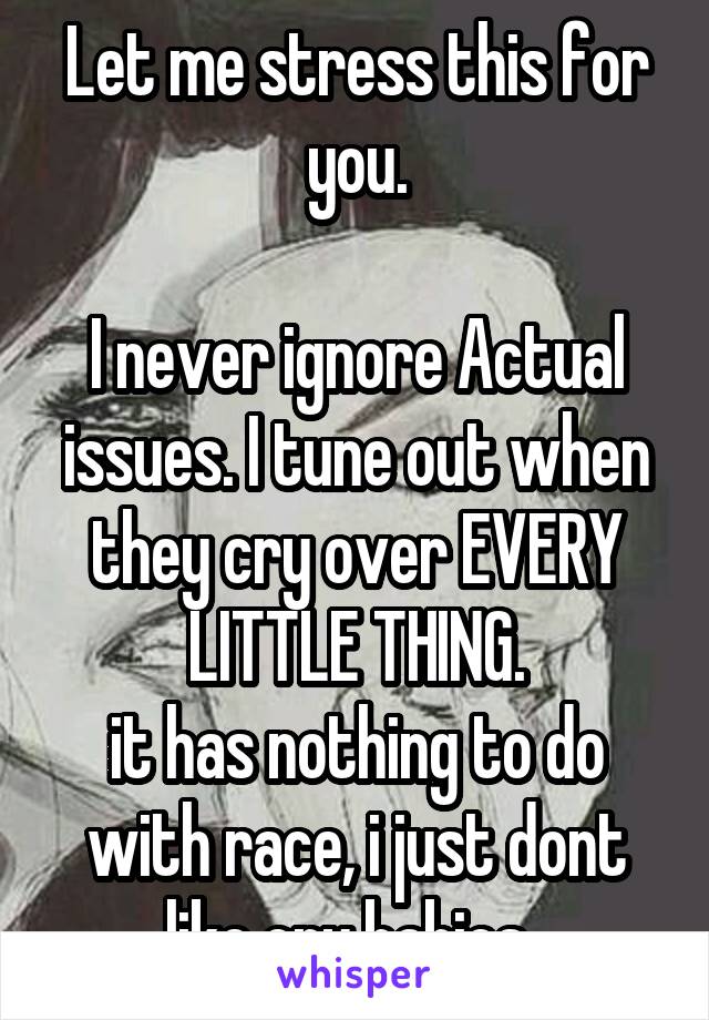 Let me stress this for you.

I never ignore Actual issues. I tune out when they cry over EVERY LITTLE THING.
it has nothing to do with race, i just dont like cry babies..