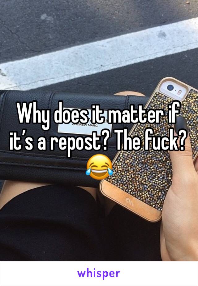 Why does it matter if it’s a repost? The fuck?😂