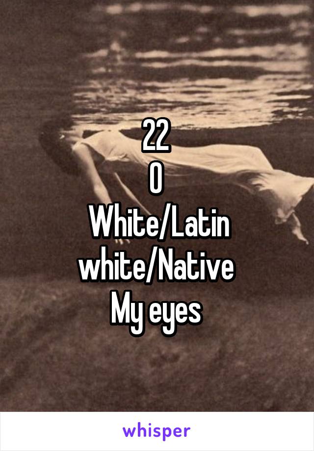 22 
0 
White/Latin white/Native 
My eyes 