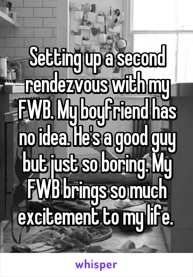 Setting up a second rendezvous with my FWB. My boyfriend has no idea. He's a good guy but just so boring. My FWB brings so much excitement to my life. 