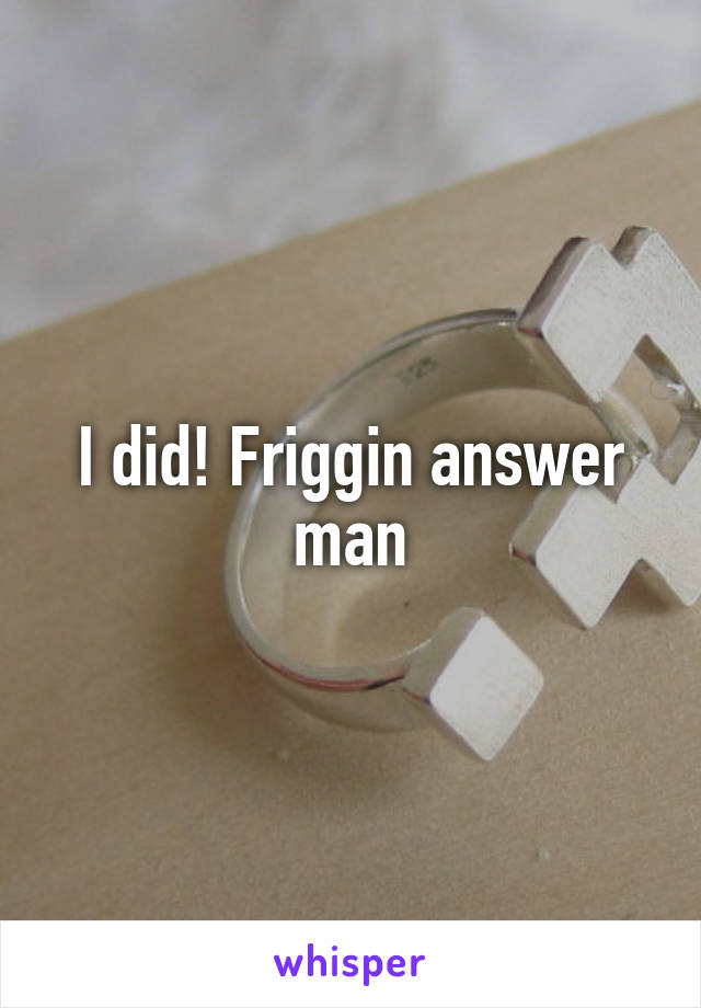 I did! Friggin answer man