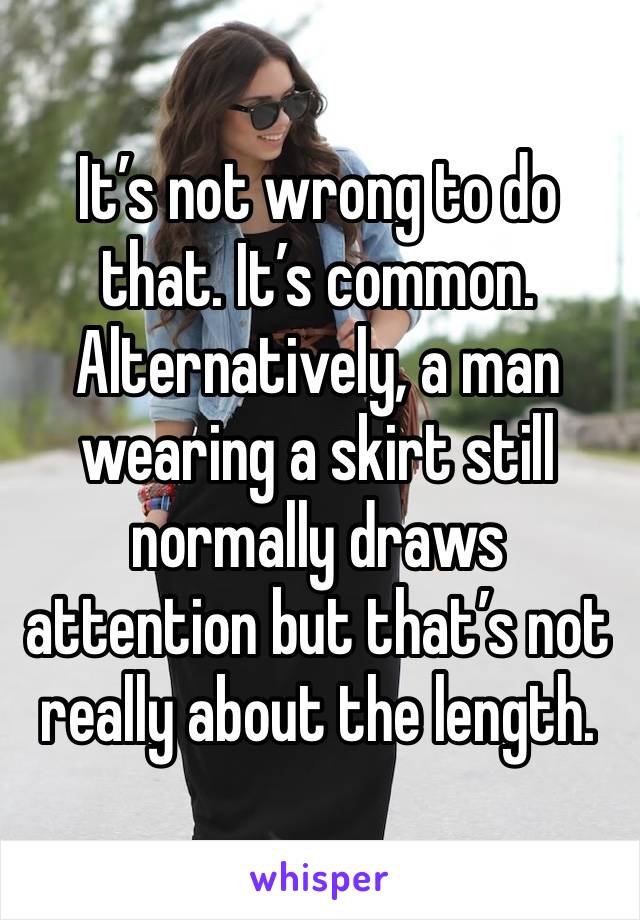 It’s not wrong to do that. It’s common.
Alternatively, a man wearing a skirt still normally draws attention but that’s not really about the length. 