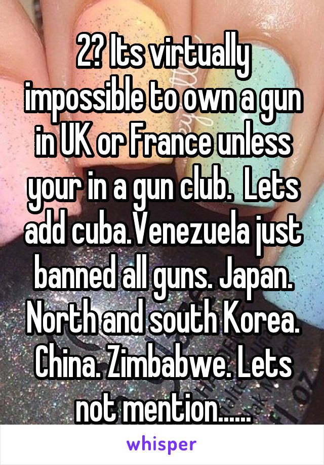 2? Its virtually impossible to own a gun in UK or France unless your in a gun club.  Lets add cuba.Venezuela just banned all guns. Japan. North and south Korea. China. Zimbabwe. Lets not mention......