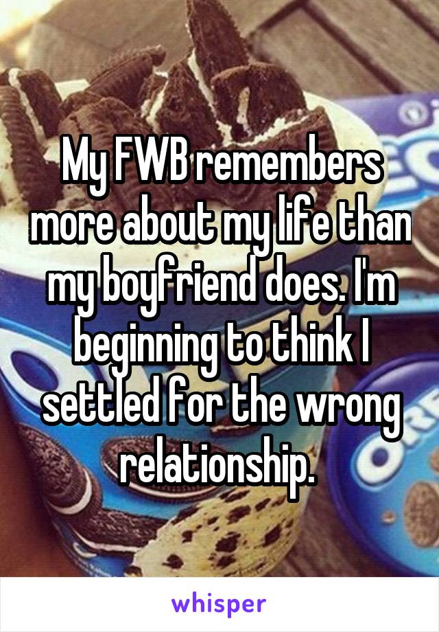 My FWB remembers more about my life than my boyfriend does. I'm beginning to think I settled for the wrong relationship. 