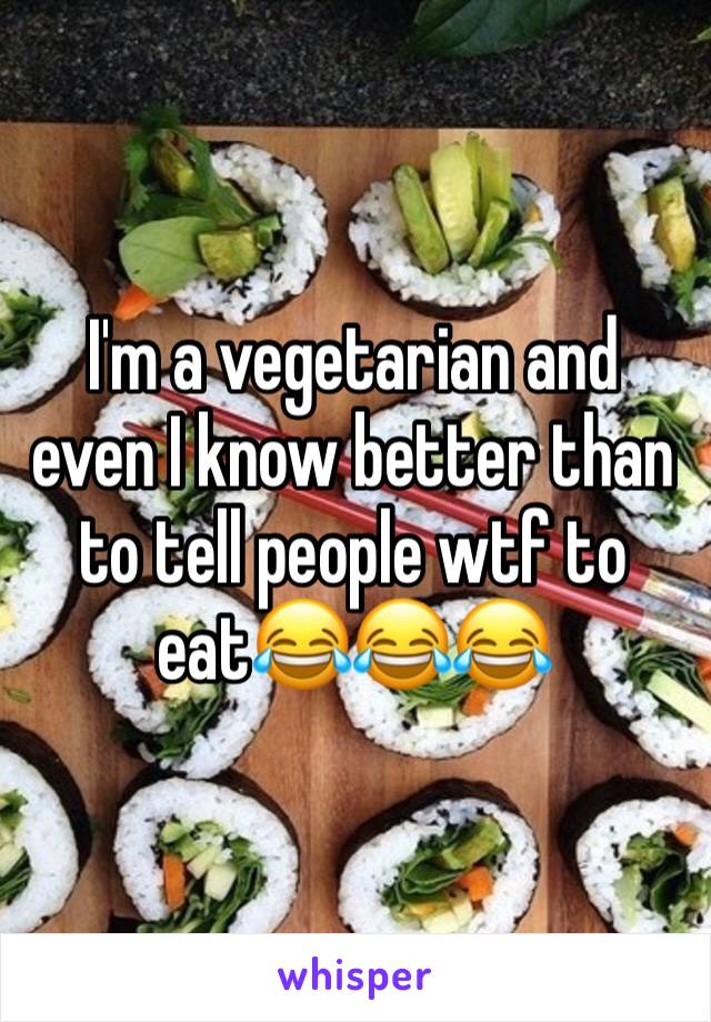 I'm a vegetarian and even I know better than to tell people wtf to eat😂😂😂