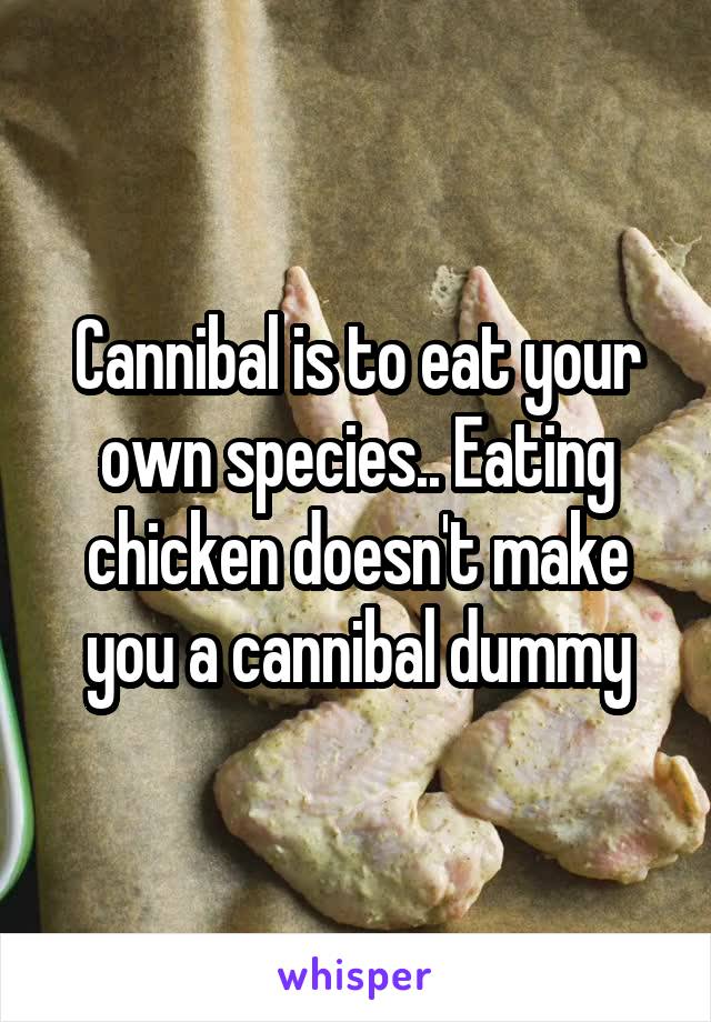 Cannibal is to eat your own species.. Eating chicken doesn't make you a cannibal dummy