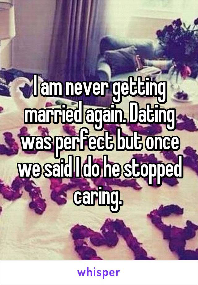 I am never getting married again. Dating was perfect but once we said I do he stopped caring. 