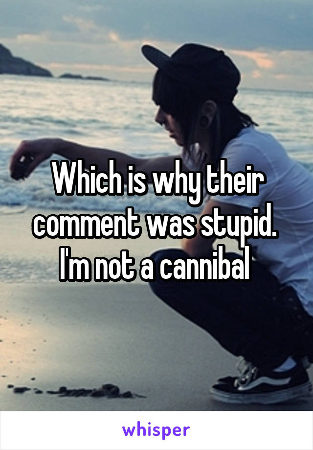 Which is why their comment was stupid. 
I'm not a cannibal 