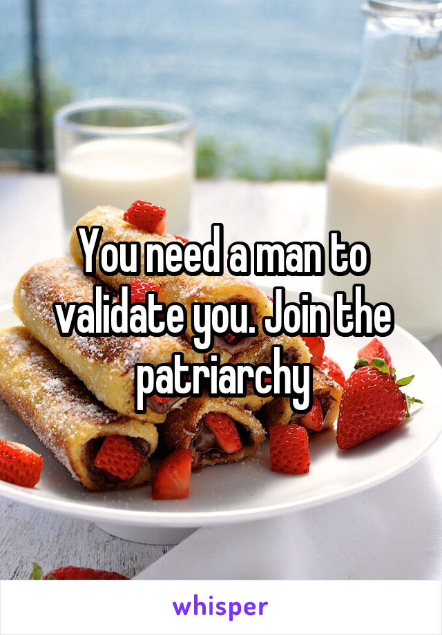 You need a man to validate you. Join the patriarchy