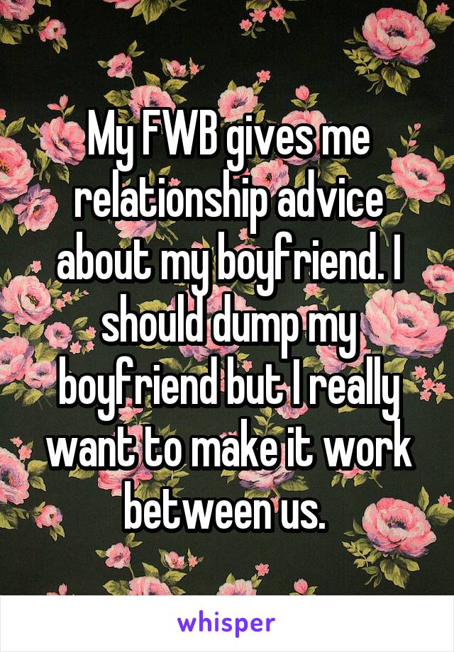 My FWB gives me relationship advice about my boyfriend. I should dump my boyfriend but I really want to make it work between us. 