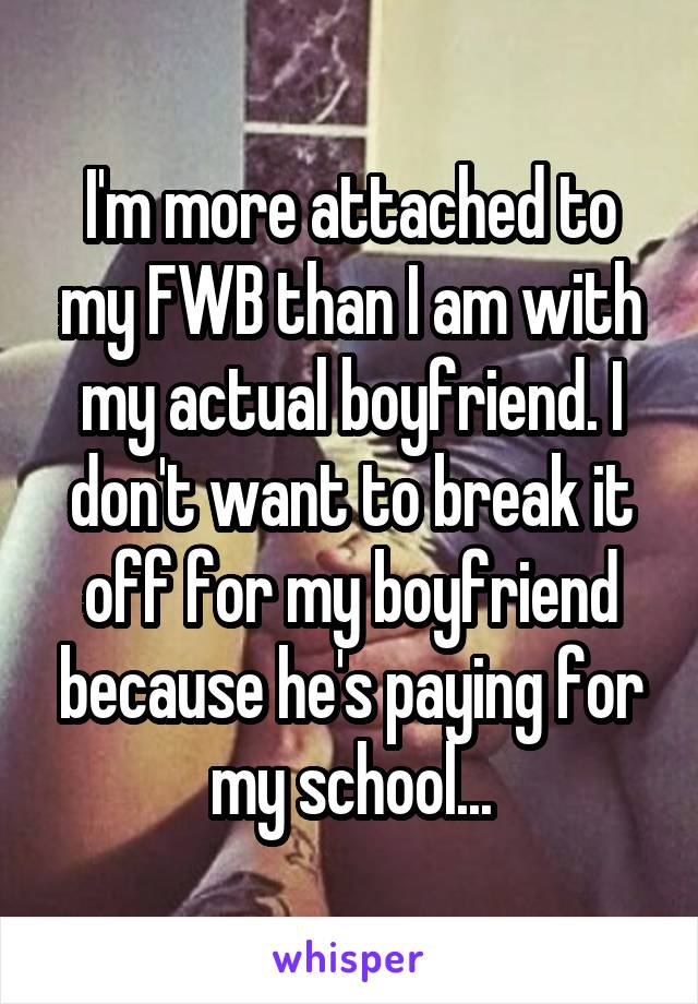 I'm more attached to my FWB than I am with my actual boyfriend. I don't want to break it off for my boyfriend because he's paying for my school...