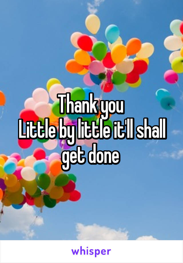 Thank you 
Little by little it'll shall get done 