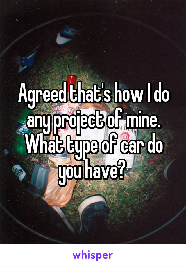 Agreed that's how I do any project of mine. What type of car do you have? 