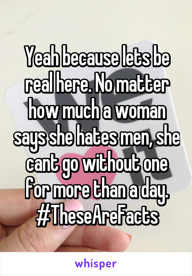 Yeah because lets be real here. No matter how much a woman says she hates men, she cant go without one for more than a day.
#TheseAreFacts