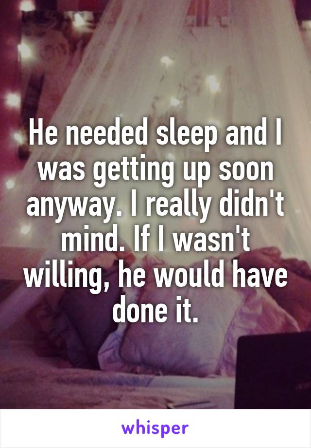 He needed sleep and I was getting up soon anyway. I really didn't mind. If I wasn't willing, he would have done it.