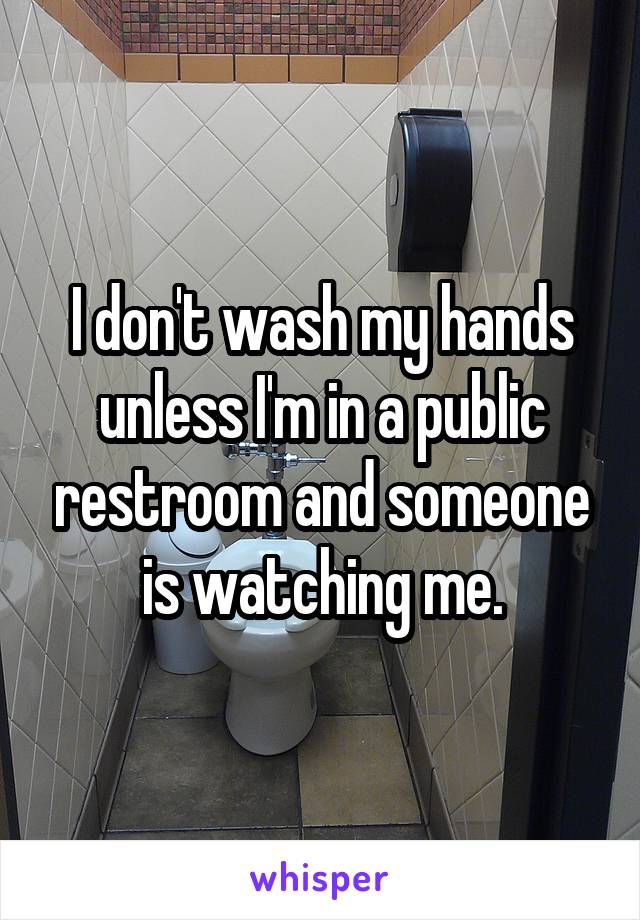 I don't wash my hands unless I'm in a public restroom and someone is watching me.