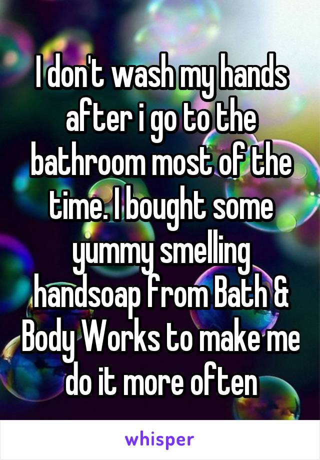 I don't wash my hands after i go to the bathroom most of the time. I bought some yummy smelling handsoap from Bath & Body Works to make me do it more often