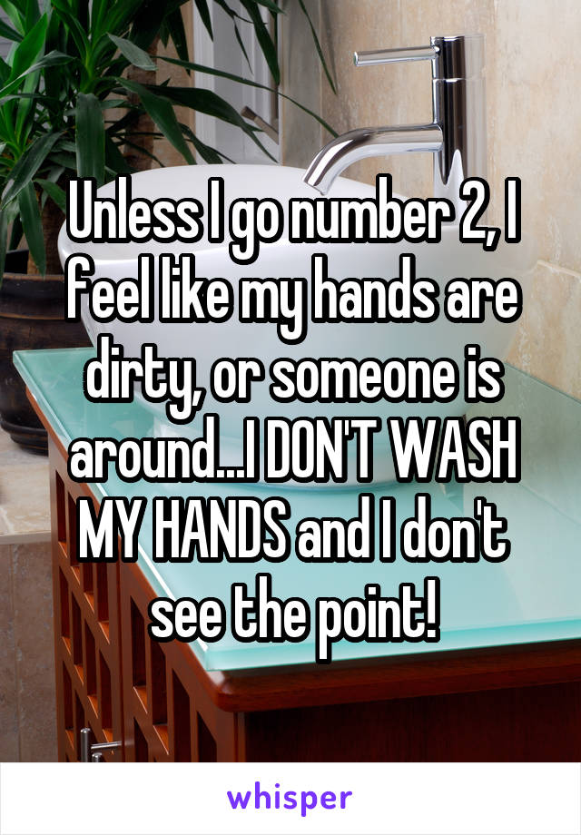 Unless I go number 2, I feel like my hands are dirty, or someone is around...I DON'T WASH MY HANDS and I don't see the point!