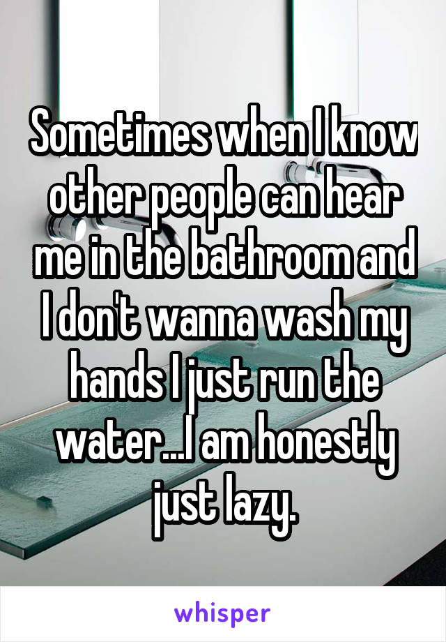 Sometimes when I know other people can hear me in the bathroom and I don't wanna wash my hands I just run the water...I am honestly just lazy.