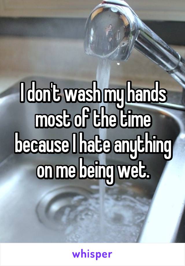 I don't wash my hands most of the time because I hate anything on me being wet.