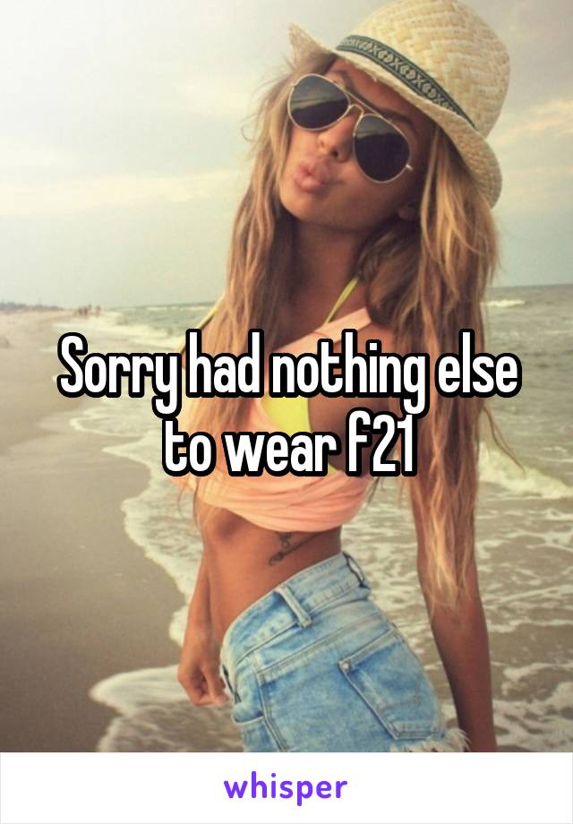 Sorry had nothing else to wear f21