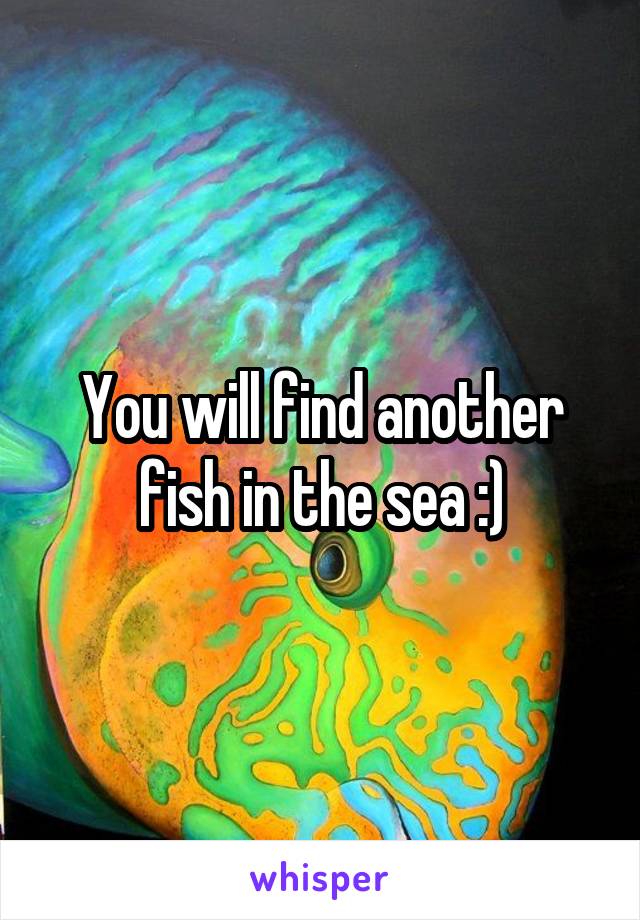 You will find another fish in the sea :)