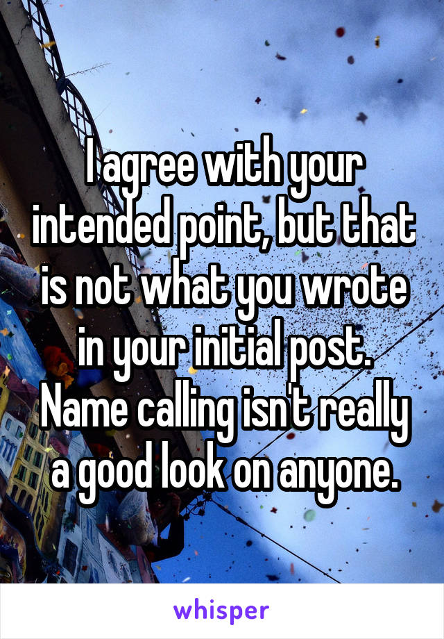 I agree with your intended point, but that is not what you wrote in your initial post. Name calling isn't really a good look on anyone.