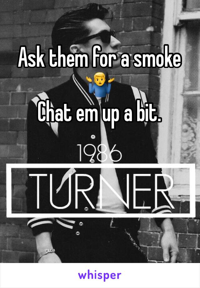 Ask them for a smoke 🤷‍♂️
Chat em up a bit.