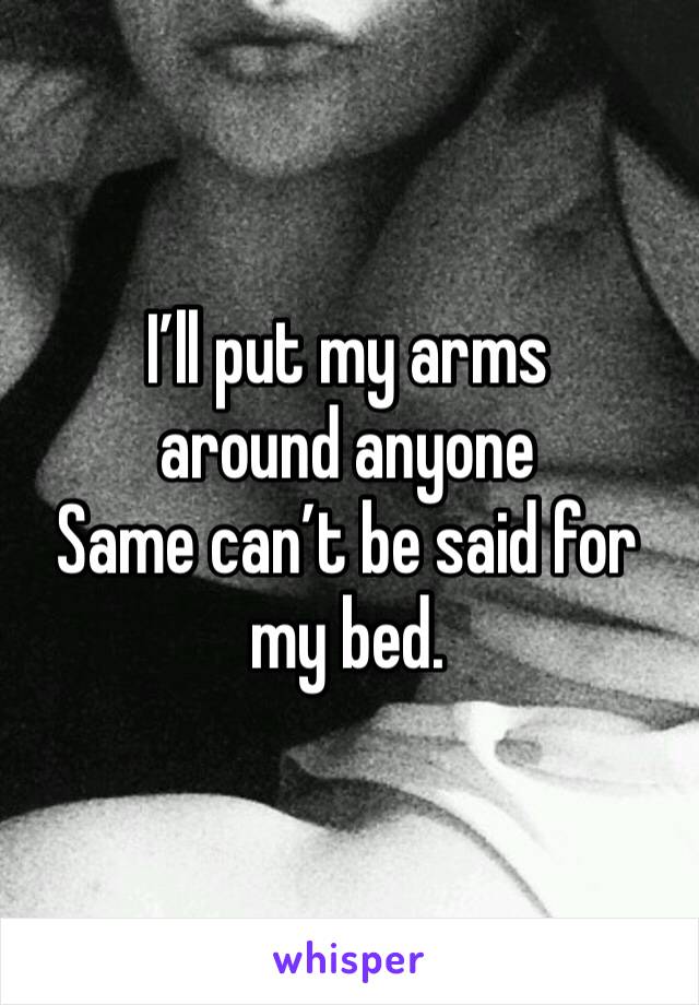 I’ll put my arms around anyone
Same can’t be said for my bed. 