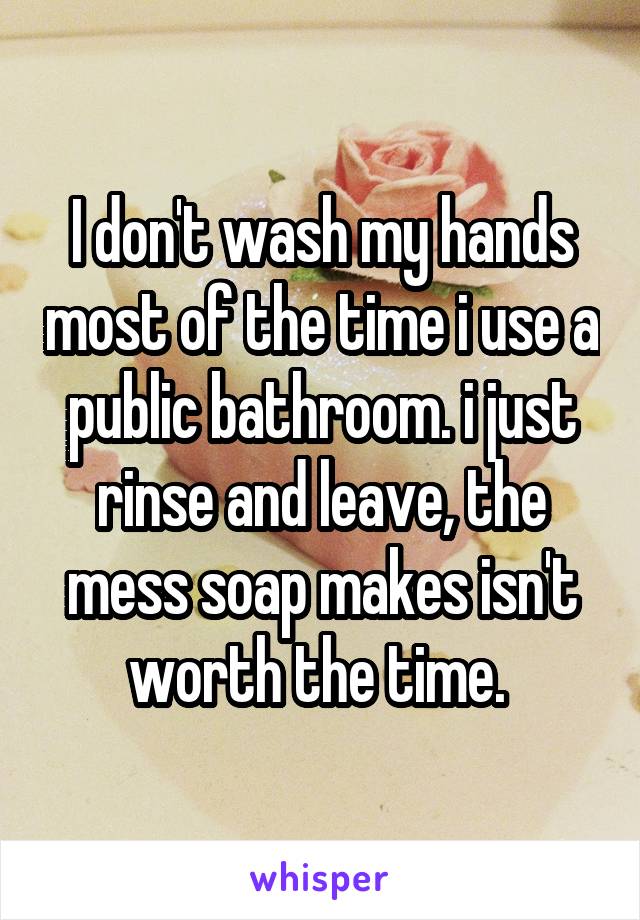 I don't wash my hands most of the time i use a public bathroom. i just rinse and leave, the mess soap makes isn't worth the time. 