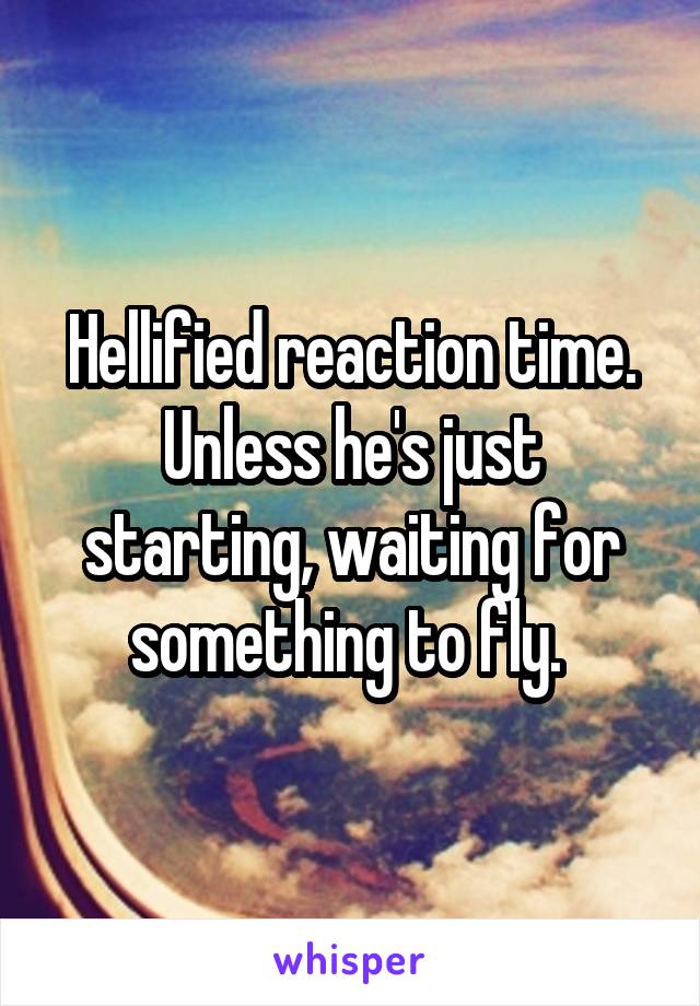 Hellified reaction time. Unless he's just starting, waiting for something to fly. 