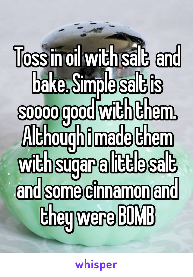 Toss in oil with salt  and bake. Simple salt is soooo good with them. Although i made them with sugar a little salt and some cinnamon and they were BOMB