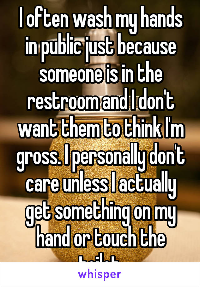 I often wash my hands in public just because someone is in the restroom and I don't want them to think I'm gross. I personally don't care unless I actually get something on my hand or touch the toilet.