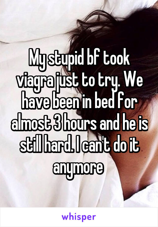 My stupid bf took viagra just to try. We have been in bed for almost 3 hours and he is still hard. I can't do it anymore 